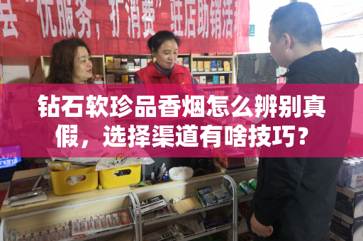钻石软珍品香烟怎么辨别真假，选择渠道有啥技巧？